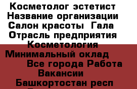 Косметолог-эстетист › Название организации ­ Салон красоты "Гала" › Отрасль предприятия ­ Косметология › Минимальный оклад ­ 60 000 - Все города Работа » Вакансии   . Башкортостан респ.,Баймакский р-н